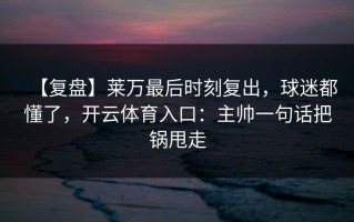 【复盘】莱万最后时刻复出，球迷都懂了，开云体育入口：主帅一句话把锅甩走