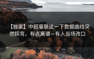 【独家】中超曼联这一下数据曲线突然拐弯，有点离谱—有人当场改口