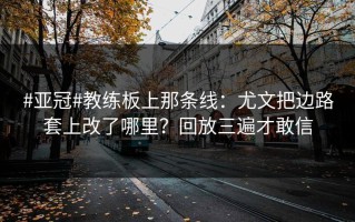 #亚冠#教练板上那条线：尤文把边路套上改了哪里？回放三遍才敢信