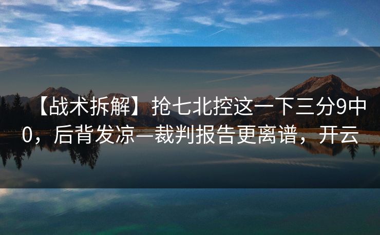 【战术拆解】抢七北控这一下三分9中0，后背发凉—裁判报告更离谱，开云-第1张图片-开云体育Kaiyun官网地址 - 最新链接