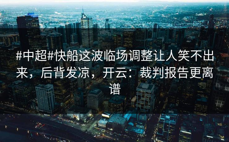 #中超#快船这波临场调整让人笑不出来，后背发凉，开云：裁判报告更离谱-第1张图片-开云体育Kaiyun官网地址 - 最新链接